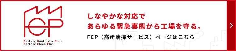 しなやかな対応であらゆる緊急事態から工場を守る FCP(高所清掃サービス)ページはこちら